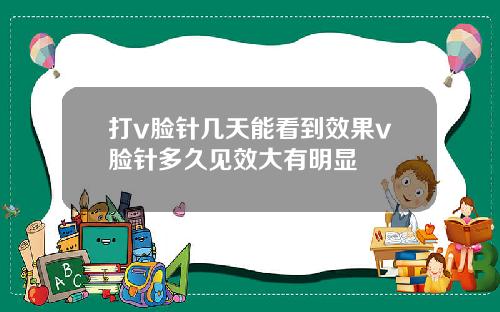 打v脸针几天能看到效果v脸针多久见效大有明显