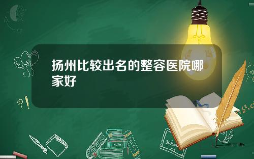 扬州比较出名的整容医院哪家好