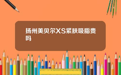 扬州美贝尔XS紧肤吸脂贵吗