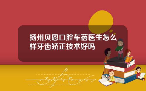 扬州贝恩口腔车蓓医生怎么样牙齿矫正技术好吗
