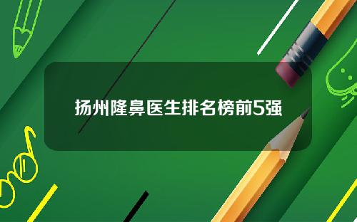 扬州隆鼻医生排名榜前5强