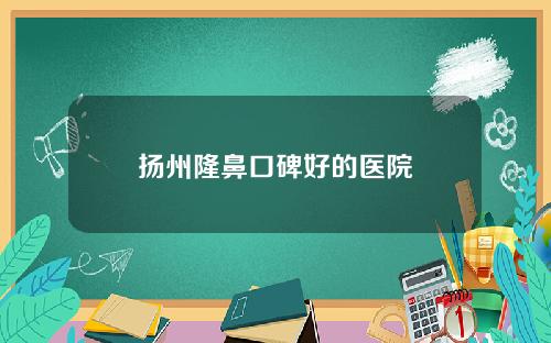 扬州隆鼻口碑好的医院