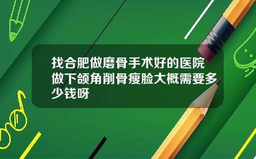 找合肥做磨骨手术好的医院做下颌角削骨瘦脸大概需要多少钱呀