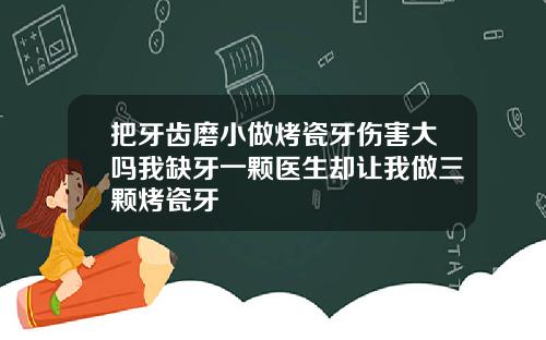 把牙齿磨小做烤瓷牙伤害大吗我缺牙一颗医生却让我做三颗烤瓷牙