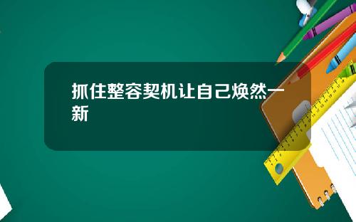 抓住整容契机让自己焕然一新