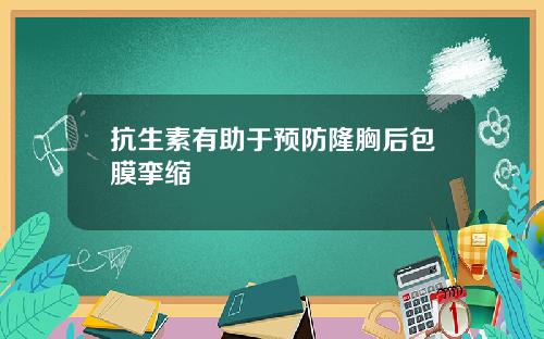 抗生素有助于预防隆胸后包膜挛缩