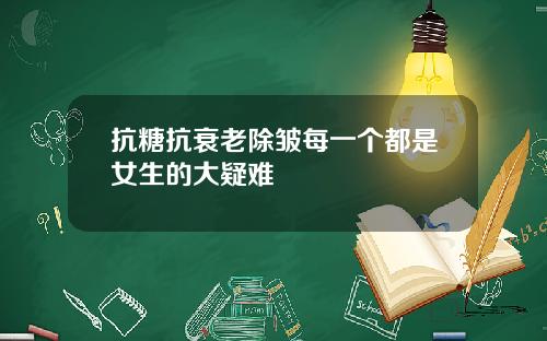 抗糖抗衰老除皱每一个都是女生的大疑难