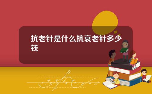 抗老针是什么抗衰老针多少钱