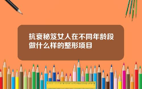 抗衰秘笈女人在不同年龄段做什么样的整形项目