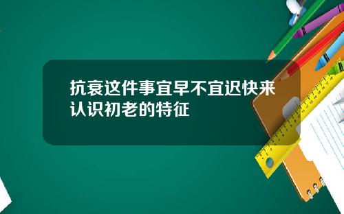 抗衰这件事宜早不宜迟快来认识初老的特征