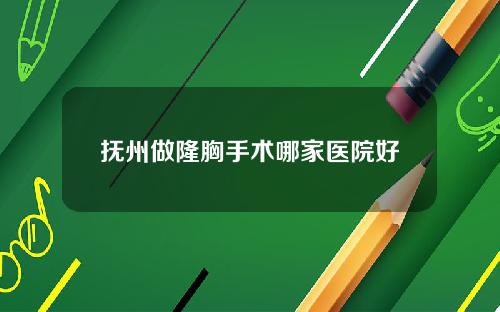 抚州做隆胸手术哪家医院好