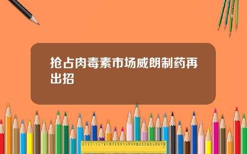 抢占肉毒素市场威朗制药再出招