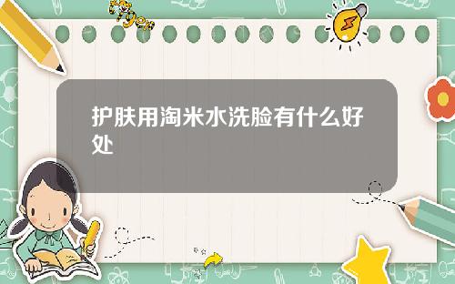 护肤用淘米水洗脸有什么好处
