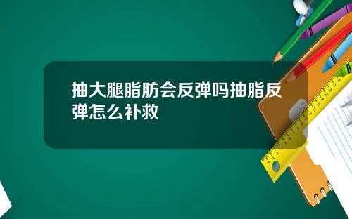 抽大腿脂肪会反弹吗抽脂反弹怎么补救