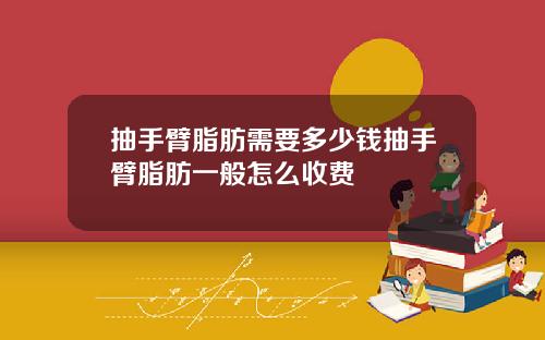 抽手臂脂肪需要多少钱抽手臂脂肪一般怎么收费