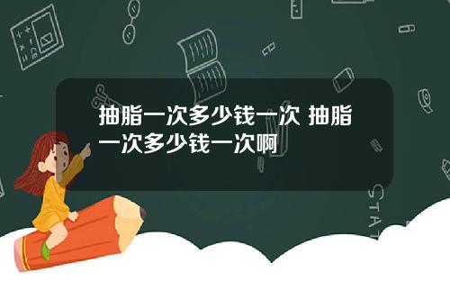 抽脂一次多少钱一次 抽脂一次多少钱一次啊