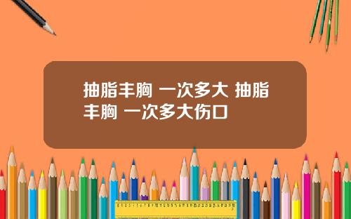 抽脂丰胸 一次多大 抽脂丰胸 一次多大伤口