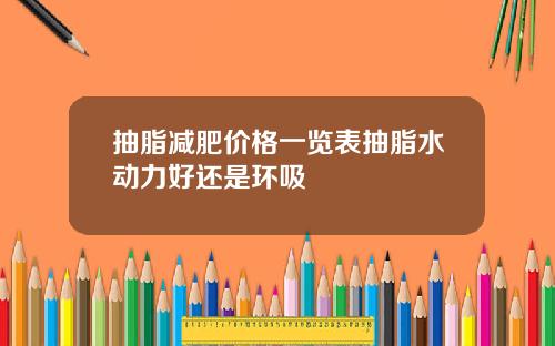 抽脂减肥价格一览表抽脂水动力好还是环吸