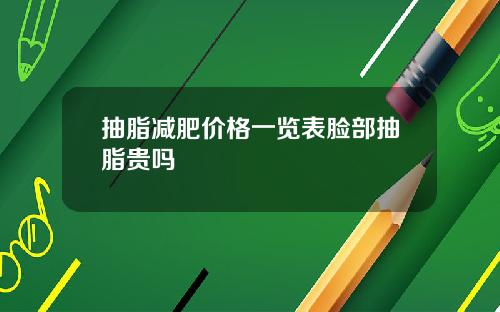 抽脂减肥价格一览表脸部抽脂贵吗
