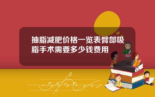 抽脂减肥价格一览表臂部吸脂手术需要多少钱费用