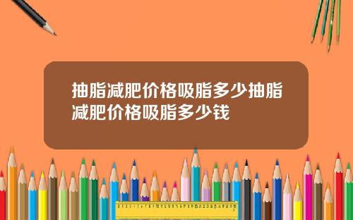 抽脂减肥价格吸脂多少抽脂减肥价格吸脂多少钱