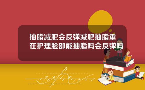 抽脂减肥会反弹减肥抽脂重在护理脸部能抽脂吗会反弹吗