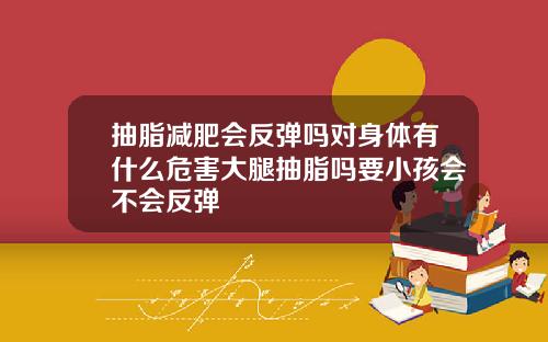 抽脂减肥会反弹吗对身体有什么危害大腿抽脂吗要小孩会不会反弹