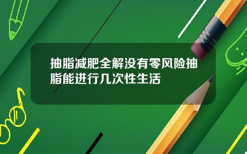 抽脂减肥全解没有零风险抽脂能进行几次性生活