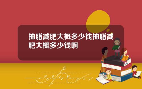 抽脂减肥大概多少钱抽脂减肥大概多少钱啊