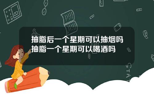 抽脂后一个星期可以抽烟吗抽脂一个星期可以喝酒吗
