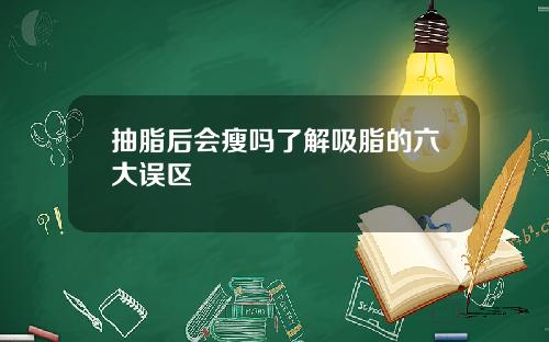 抽脂后会瘦吗了解吸脂的六大误区