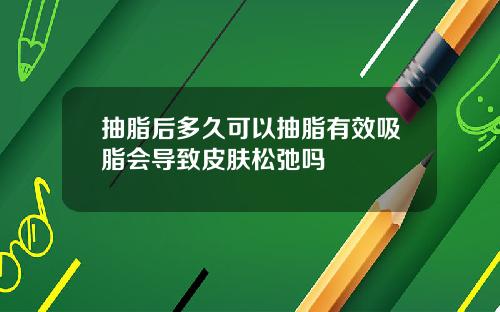 抽脂后多久可以抽脂有效吸脂会导致皮肤松弛吗
