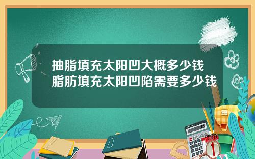 抽脂填充太阳凹大概多少钱脂肪填充太阳凹陷需要多少钱
