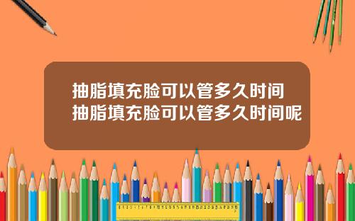 抽脂填充脸可以管多久时间抽脂填充脸可以管多久时间呢