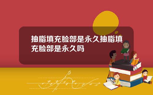 抽脂填充脸部是永久抽脂填充脸部是永久吗