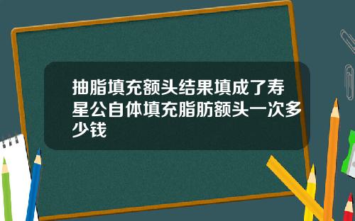 抽脂填充额头结果填成了寿星公自体填充脂肪额头一次多少钱