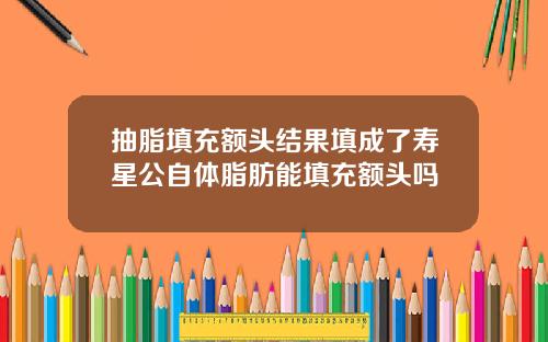 抽脂填充额头结果填成了寿星公自体脂肪能填充额头吗