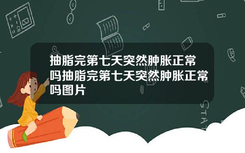 抽脂完第七天突然肿胀正常吗抽脂完第七天突然肿胀正常吗图片