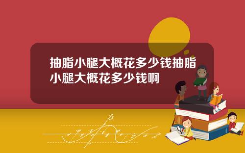 抽脂小腿大概花多少钱抽脂小腿大概花多少钱啊