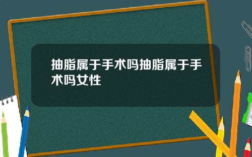 抽脂属于手术吗抽脂属于手术吗女性