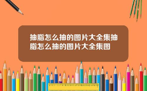 抽脂怎么抽的图片大全集抽脂怎么抽的图片大全集图