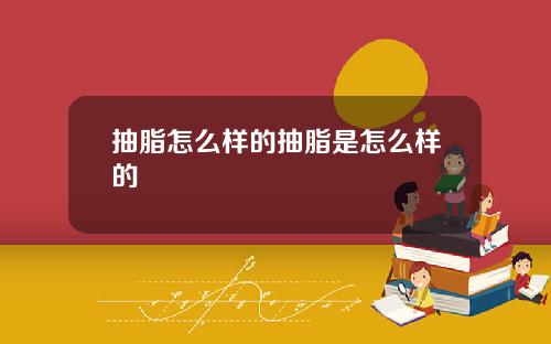 抽脂怎么样的抽脂是怎么样的
