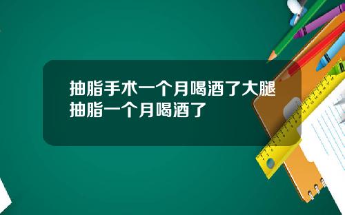 抽脂手术一个月喝酒了大腿抽脂一个月喝酒了