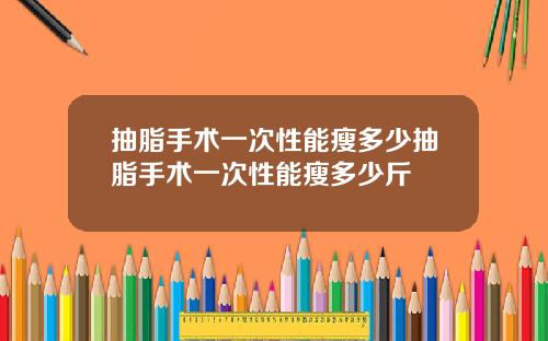 抽脂手术一次性能瘦多少抽脂手术一次性能瘦多少斤
