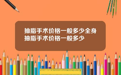 抽脂手术价格一般多少全身抽脂手术价格一般多少
