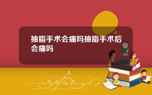 抽脂手术会痛吗抽脂手术后会痛吗