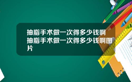 抽脂手术做一次得多少钱啊抽脂手术做一次得多少钱啊图片