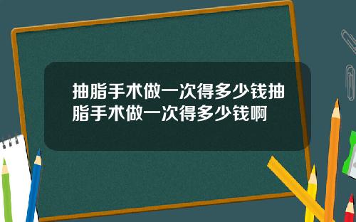 抽脂手术做一次得多少钱抽脂手术做一次得多少钱啊