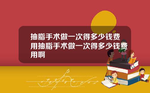 抽脂手术做一次得多少钱费用抽脂手术做一次得多少钱费用啊