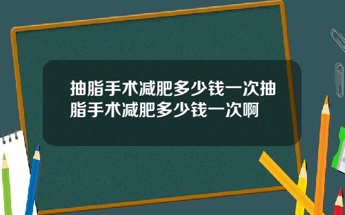 抽脂手术减肥多少钱一次抽脂手术减肥多少钱一次啊